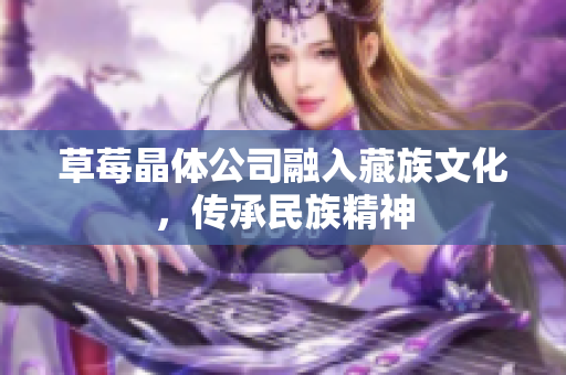 草莓晶体公司融入藏族文化，传承民族精神