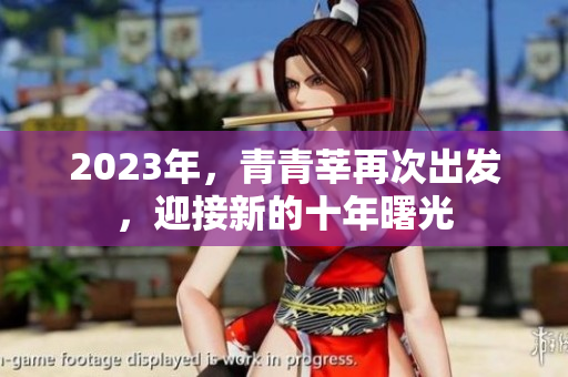2023年，青青莘再次出发，迎接新的十年曙光