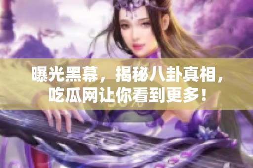 曝光黑幕，揭秘八卦真相，吃瓜网让你看到更多！