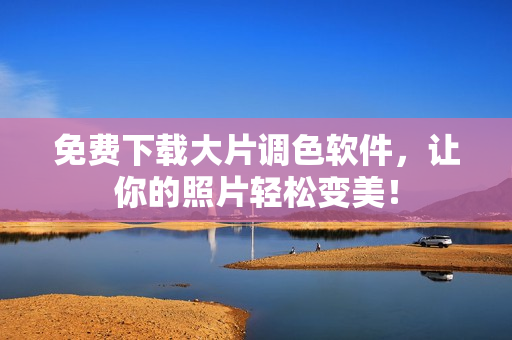 免费下载大片调色软件，让你的照片轻松变美！