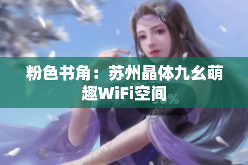 粉色书角：苏州晶体九幺萌趣WiFi空间