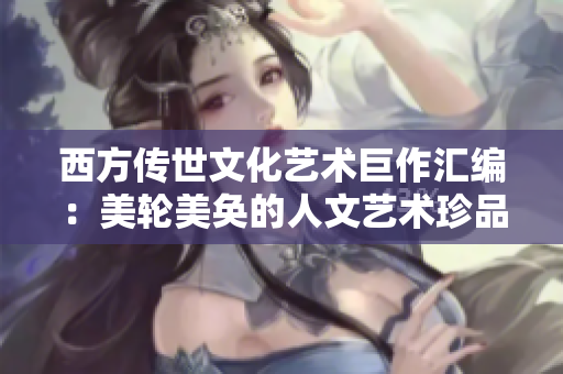 西方传世文化艺术巨作汇编：美轮美奂的人文艺术珍品