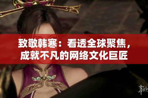 致敬韩寒：看透全球聚焦，成就不凡的网络文化巨匠