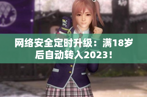 网络安全定时升级：满18岁后自动转入2023！