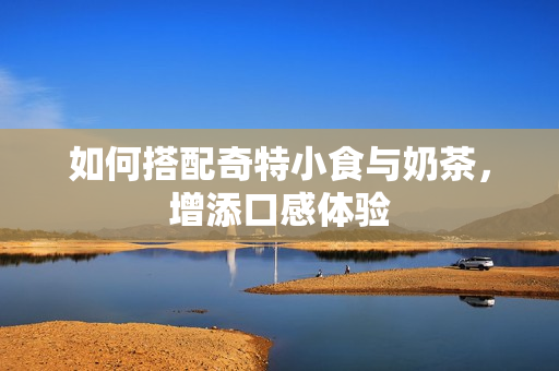 如何搭配奇特小食与奶茶，增添口感体验