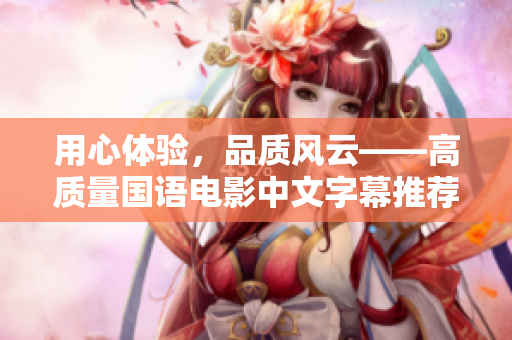 用心体验，品质风云——高质量国语电影中文字幕推荐