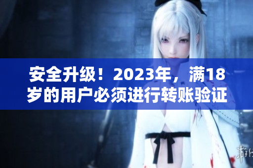 安全升级！2023年，满18岁的用户必须进行转账验证