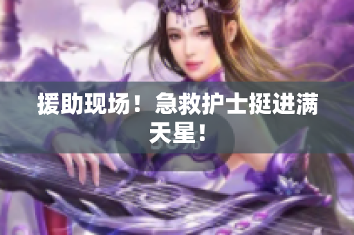援助现场！急救护士挺进满天星！