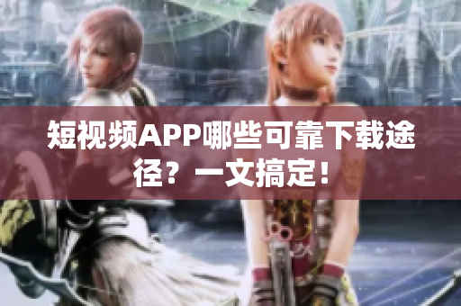 短视频APP哪些可靠下载途径？一文搞定！
