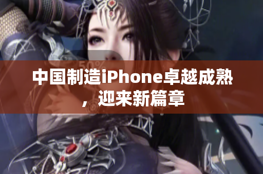 中国制造iPhone卓越成熟，迎来新篇章