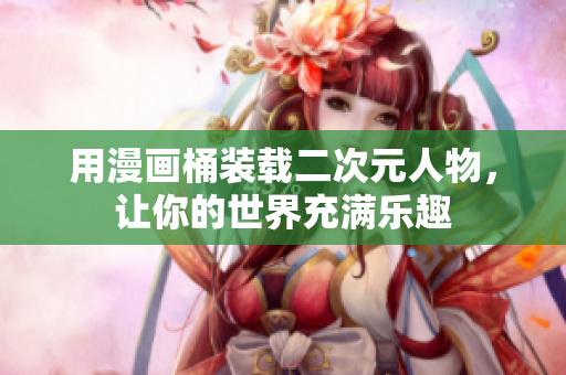 用漫画桶装载二次元人物，让你的世界充满乐趣