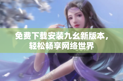 免费下载安装九幺新版本，轻松畅享网络世界