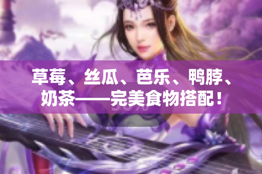 草莓、丝瓜、芭乐、鸭脖、奶茶——完美食物搭配！