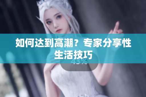 如何达到高潮？专家分享性生活技巧