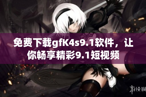 免费下载gfK4s9.1软件，让你畅享精彩9.1短视频