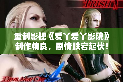 重制影视《爱丫爱丫影院》制作精良，剧情跌宕起伏！