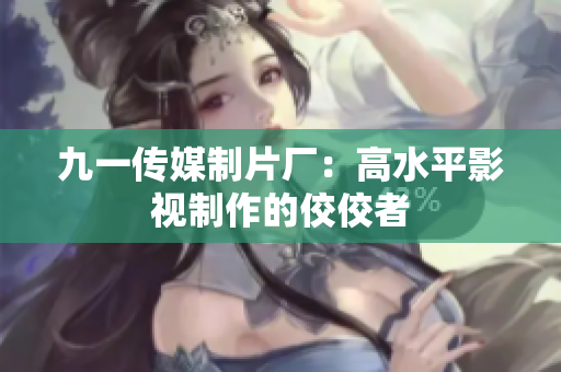 九一传媒制片厂：高水平影视制作的佼佼者