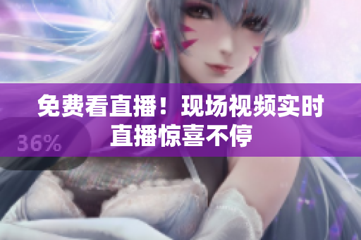 免费看直播！现场视频实时直播惊喜不停