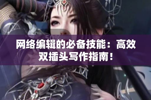 网络编辑的必备技能：高效双插头写作指南！