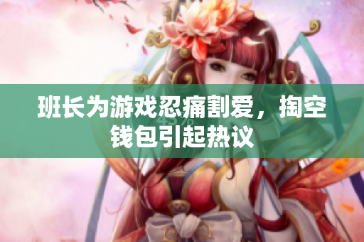 班长为游戏忍痛割爱，掏空钱包引起热议