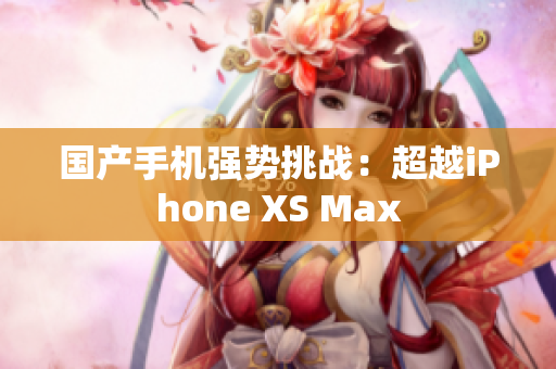 国产手机强势挑战：超越iPhone XS Max