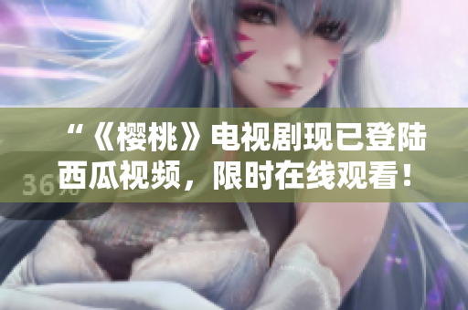 “《樱桃》电视剧现已登陆西瓜视频，限时在线观看！”