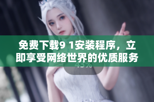 免费下载9 1安装程序，立即享受网络世界的优质服务