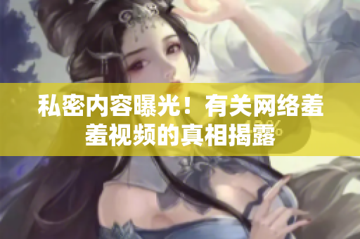 私密内容曝光！有关网络羞羞视频的真相揭露
