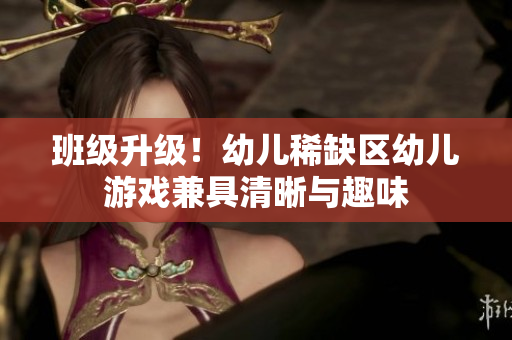 班级升级！幼儿稀缺区幼儿游戏兼具清晰与趣味