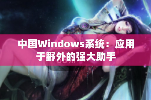 中国Windows系统：应用于野外的强大助手
