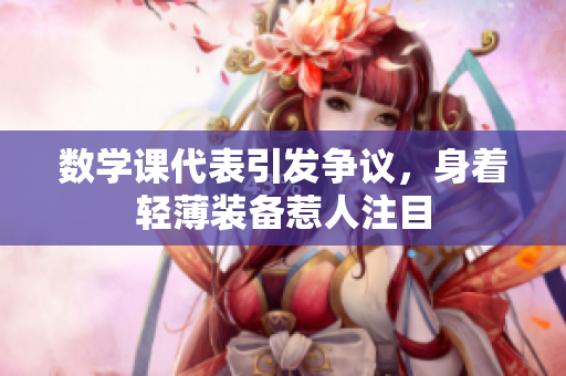 数学课代表引发争议，身着轻薄装备惹人注目