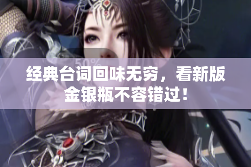 经典台词回味无穷，看新版金银瓶不容错过！