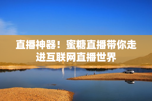 直播神器！蜜糖直播带你走进互联网直播世界