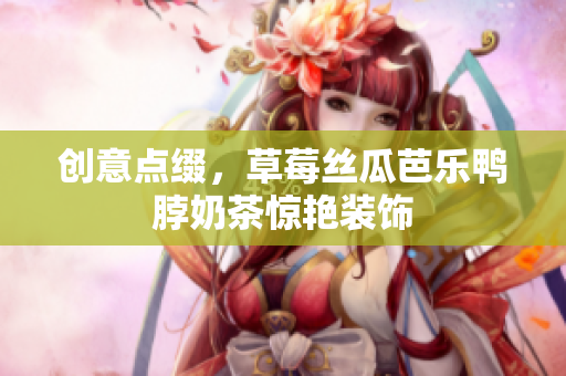 创意点缀，草莓丝瓜芭乐鸭脖奶茶惊艳装饰