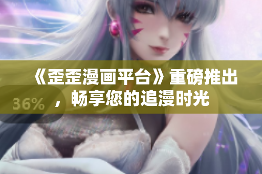 《歪歪漫画平台》重磅推出，畅享您的追漫时光
