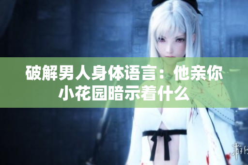破解男人身体语言：他亲你小花园暗示着什么