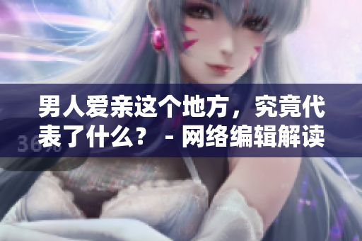 男人爱亲这个地方，究竟代表了什么？ - 网络编辑解读