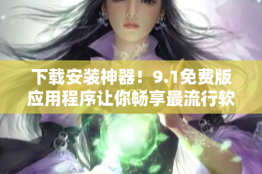 下载安装神器！9.1免费版应用程序让你畅享最流行软件