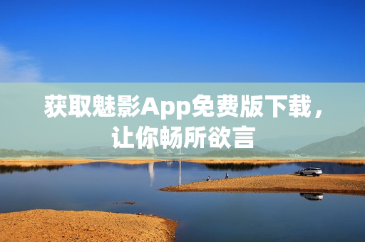 获取魅影App免费版下载，让你畅所欲言