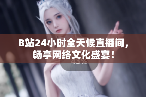 B站24小时全天候直播间，畅享网络文化盛宴！