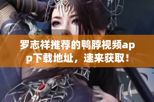 罗志祥推荐的鸭脖视频app下载地址，速来获取！