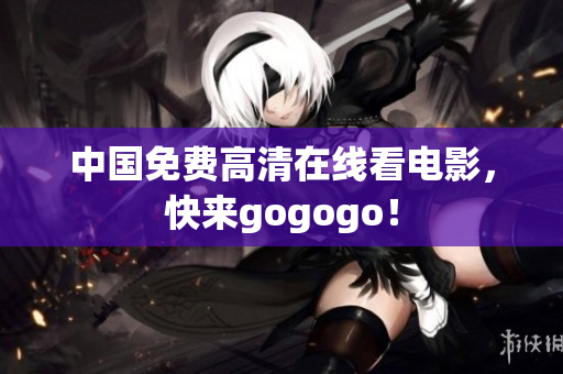 中国免费高清在线看电影，快来gogogo！