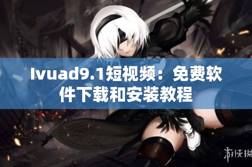 Ivuad9.1短视频：免费软件下载和安装教程