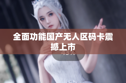 全面功能国产无人区码卡震撼上市