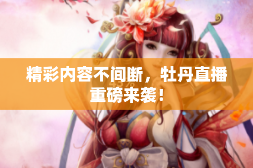 精彩内容不间断，牡丹直播重磅来袭！