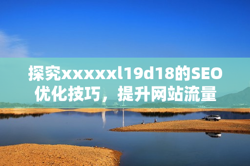 探究xxxxxl19d18的SEO优化技巧，提升网站流量