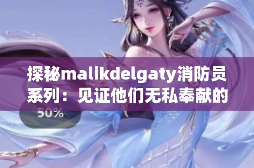 探秘malikdelgaty消防员系列：见证他们无私奉献的故事