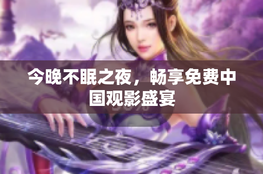 今晚不眠之夜，畅享免费中国观影盛宴