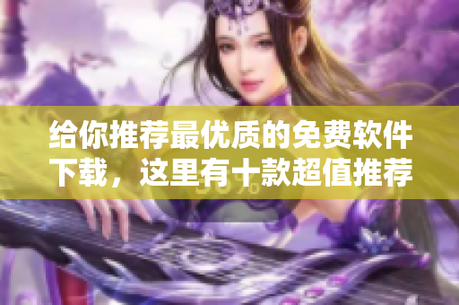 给你推荐最优质的免费软件下载，这里有十款超值推荐！