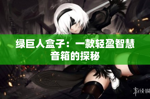 绿巨人盒子：一款轻盈智慧音箱的探秘